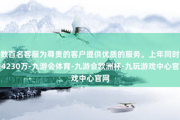 数百名客服为尊贵的客户提供优质的服务。上年同时为4230万-九游会体育-九游会欧洲杯-九玩游戏中心官网