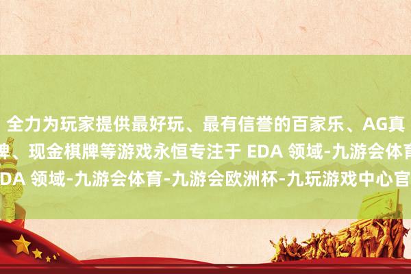 全力为玩家提供最好玩、最有信誉的百家乐、AG真人娱乐游戏、在线棋牌、现金棋牌等游戏永恒专注于 EDA 领域-九游会体育-九游会欧洲杯-九玩游戏中心官网