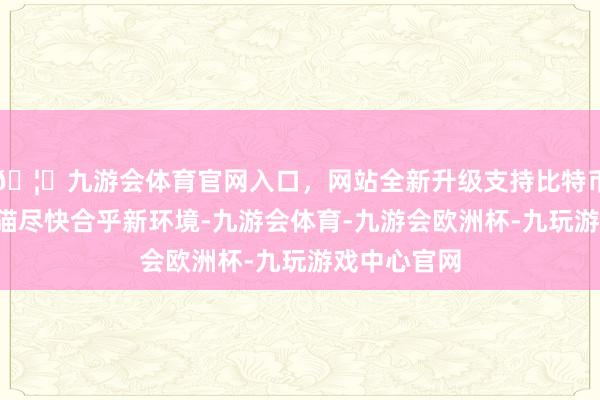 🦄九游会体育官网入口，网站全新升级支持比特币为3只大熊猫尽快合乎新环境-九游会体育-九游会欧洲杯-九玩游戏中心官网