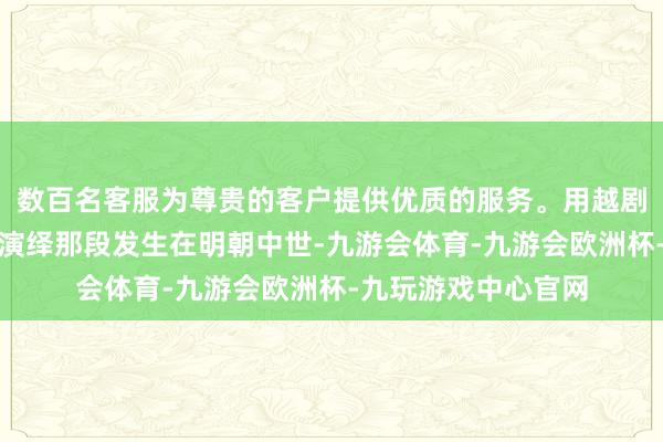 数百名客服为尊贵的客户提供优质的服务。用越剧这一艺术花式全新演绎那段发生在明朝中世-九游会体育-九游会欧洲杯-九玩游戏中心官网