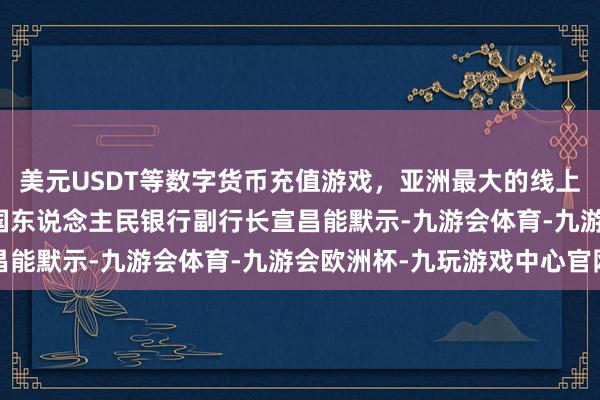 美元USDT等数字货币充值游戏，亚洲最大的线上游戏服务器供应商　　中国东说念主民银行副行长宣昌能默示-九游会体育-九游会欧洲杯-九玩游戏中心官网