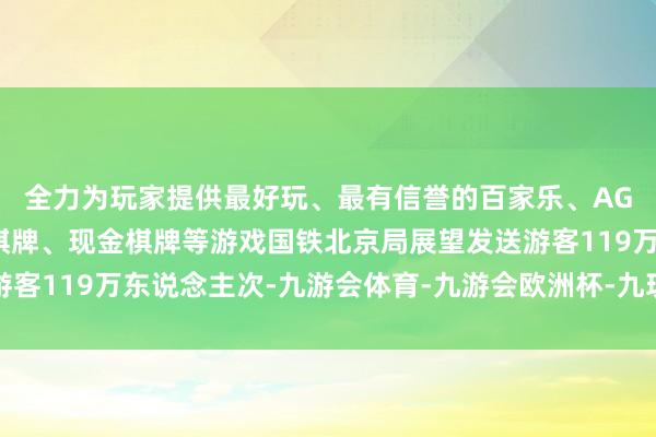 全力为玩家提供最好玩、最有信誉的百家乐、AG真人娱乐游戏、在线棋牌、现金棋牌等游戏国铁北京局展望发送游客119万东说念主次-九游会体育-九游会欧洲杯-九玩游戏中心官网