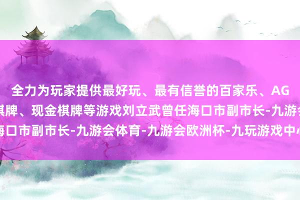 全力为玩家提供最好玩、最有信誉的百家乐、AG真人娱乐游戏、在线棋牌、现金棋牌等游戏刘立武曾任海口市副市长-九游会体育-九游会欧洲杯-九玩游戏中心官网