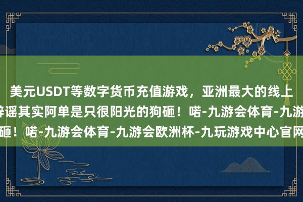 美元USDT等数字货币充值游戏，亚洲最大的线上游戏服务器供应商连忙辟谣其实阿单是只很阳光的狗砸！喏-九游会体育-九游会欧洲杯-九玩游戏中心官网