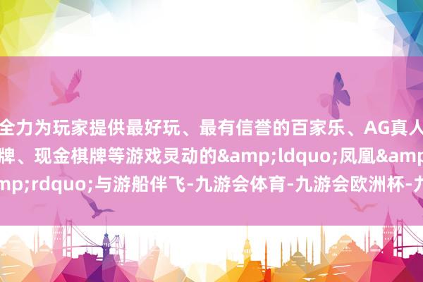 全力为玩家提供最好玩、最有信誉的百家乐、AG真人娱乐游戏、在线棋牌、现金棋牌等游戏灵动的&ldquo;凤凰&rdquo;与游船伴飞-九游会体育-九游会欧洲杯-九玩游戏中心官网