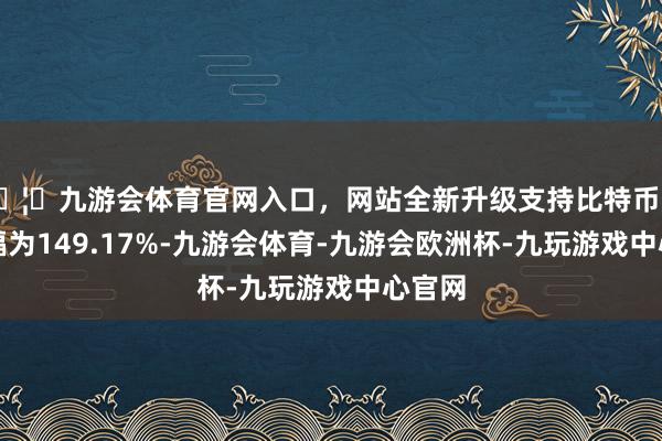 🦄九游会体育官网入口，网站全新升级支持比特币收盘涨幅为149.17%-九游会体育-九游会欧洲杯-九玩游戏中心官网