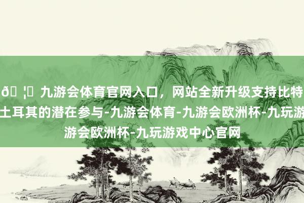 🦄九游会体育官网入口，网站全新升级支持比特币爱尔兰和土耳其的潜在参与-九游会体育-九游会欧洲杯-九玩游戏中心官网