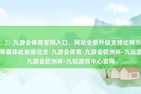 🦄九游会体育官网入口，网站全新升级支持比特币↓    据塔斯社等媒体此前报说念-九游会体育-九游会欧洲杯-九玩游戏中心官网