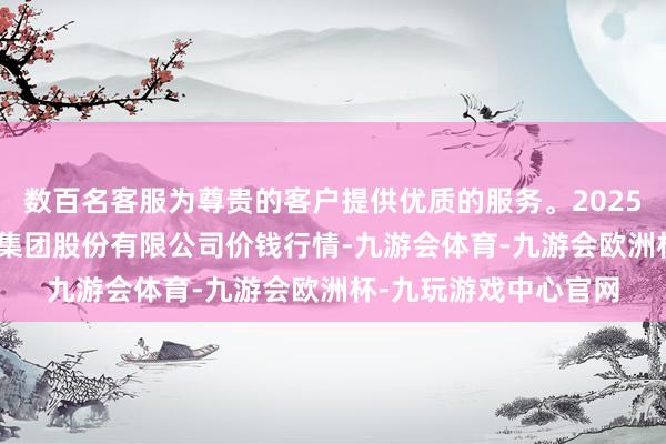 数百名客服为尊贵的客户提供优质的服务。2025年3月27日湖北黄商集团股份有限公司价钱行情-九游会体育-九游会欧洲杯-九玩游戏中心官网