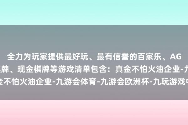 全力为玩家提供最好玩、最有信誉的百家乐、AG真人娱乐游戏、在线棋牌、现金棋牌等游戏清单包含：真金不怕火油企业-九游会体育-九游会欧洲杯-九玩游戏中心官网