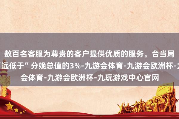 数百名客服为尊贵的客户提供优质的服务。台当局咫尺的防务支拨“远低于”分娩总值的3%-九游会体育-九游会欧洲杯-九玩游戏中心官网