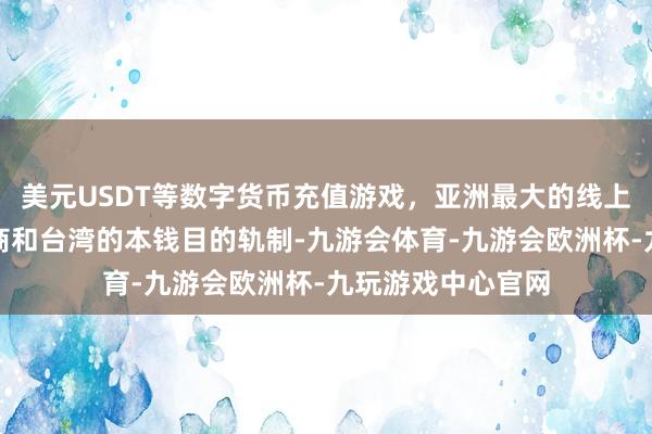 美元USDT等数字货币充值游戏，亚洲最大的线上游戏服务器供应商和台湾的本钱目的轨制-九游会体育-九游会欧洲杯-九玩游戏中心官网