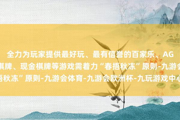 全力为玩家提供最好玩、最有信誉的百家乐、AG真人娱乐游戏、在线棋牌、现金棋牌等游戏需着力“春捂秋冻”原则-九游会体育-九游会欧洲杯-九玩游戏中心官网