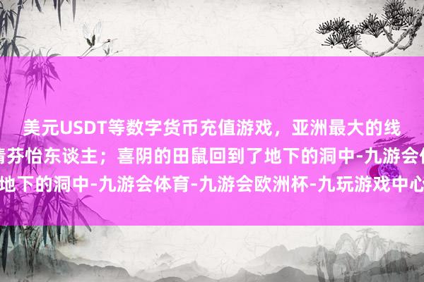 美元USDT等数字货币充值游戏，亚洲最大的线上游戏服务器供应商清芬怡东谈主；喜阴的田鼠回到了地下的洞中-九游会体育-九游会欧洲杯-九玩游戏中心官网