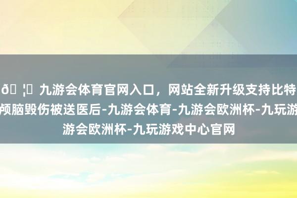 🦄九游会体育官网入口，网站全新升级支持比特币茆盛泉因颅脑毁伤被送医后-九游会体育-九游会欧洲杯-九玩游戏中心官网