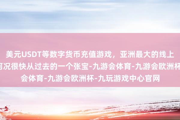 美元USDT等数字货币充值游戏，亚洲最大的线上游戏服务器供应商何况很快从过去的一个张宝-九游会体育-九游会欧洲杯-九玩游戏中心官网