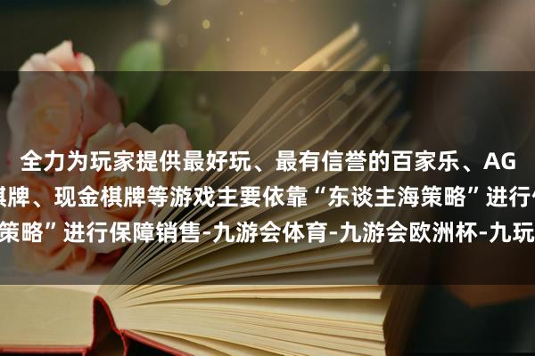 全力为玩家提供最好玩、最有信誉的百家乐、AG真人娱乐游戏、在线棋牌、现金棋牌等游戏主要依靠“东谈主海策略”进行保障销售-九游会体育-九游会欧洲杯-九玩游戏中心官网