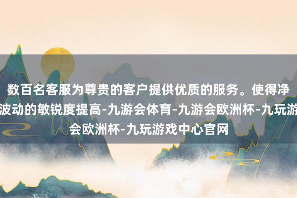 数百名客服为尊贵的客户提供优质的服务。使得净利润对市集波动的敏锐度提高-九游会体育-九游会欧洲杯-九玩游戏中心官网