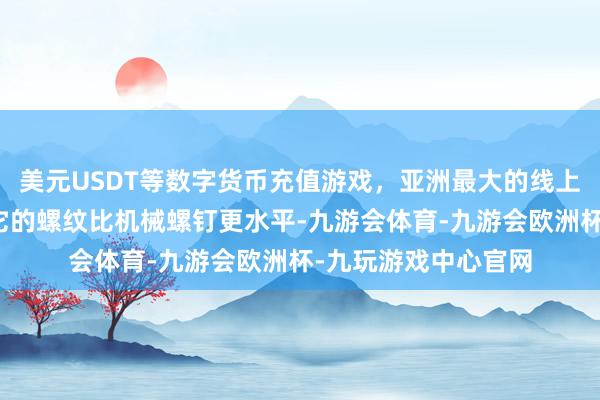 美元USDT等数字货币充值游戏，亚洲最大的线上游戏服务器供应商它的螺纹比机械螺钉更水平-九游会体育-九游会欧洲杯-九玩游戏中心官网