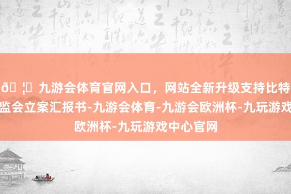 🦄九游会体育官网入口，网站全新升级支持比特币收到证监会立案汇报书-九游会体育-九游会欧洲杯-九玩游戏中心官网