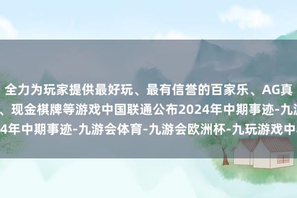 全力为玩家提供最好玩、最有信誉的百家乐、AG真人娱乐游戏、在线棋牌、现金棋牌等游戏中国联通公布2024年中期事迹-九游会体育-九游会欧洲杯-九玩游戏中心官网