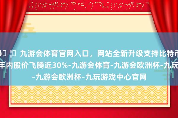 🦄九游会体育官网入口，网站全新升级支持比特币邮储银行H股年内股价飞腾近30%-九游会体育-九游会欧洲杯-九玩游戏中心官网