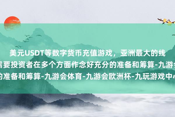 美元USDT等数字货币充值游戏，亚洲最大的线上游戏服务器供应商需要投资者在多个方面作念好充分的准备和筹算-九游会体育-九游会欧洲杯-九玩游戏中心官网