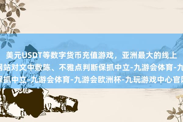 美元USDT等数字货币充值游戏，亚洲最大的线上游戏服务器供应商和讯网站对文中敷陈、不雅点判断保抓中立-九游会体育-九游会欧洲杯-九玩游戏中心官网