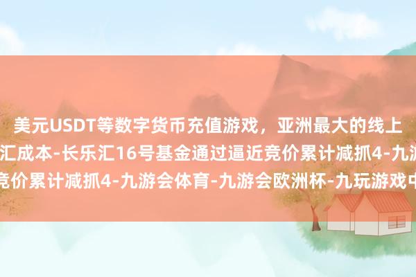 美元USDT等数字货币充值游戏，亚洲最大的线上游戏服务器供应商长乐汇成本-长乐汇16号基金通过逼近竞价累计减抓4-九游会体育-九游会欧洲杯-九玩游戏中心官网