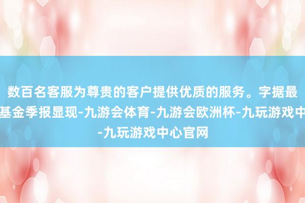 数百名客服为尊贵的客户提供优质的服务。字据最新一期基金季报显现-九游会体育-九游会欧洲杯-九玩游戏中心官网