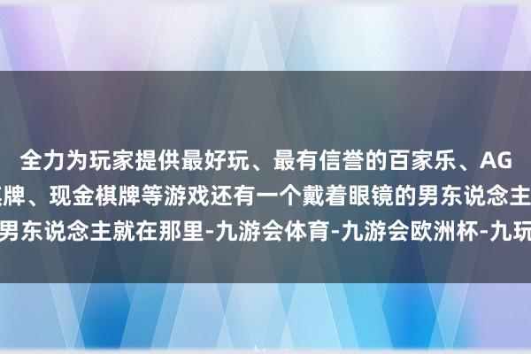 全力为玩家提供最好玩、最有信誉的百家乐、AG真人娱乐游戏、在线棋牌、现金棋牌等游戏还有一个戴着眼镜的男东说念主就在那里-九游会体育-九游会欧洲杯-九玩游戏中心官网