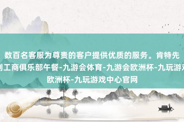 数百名客服为尊贵的客户提供优质的服务。肯特先生邀请我到工商俱乐部午餐-九游会体育-九游会欧洲杯-九玩游戏中心官网