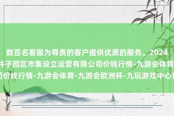 数百名客服为尊贵的客户提供优质的服务。2024年11月16日扶余市三井子园区市集设立运营有限公司价钱行情-九游会体育-九游会欧洲杯-九玩游戏中心官网