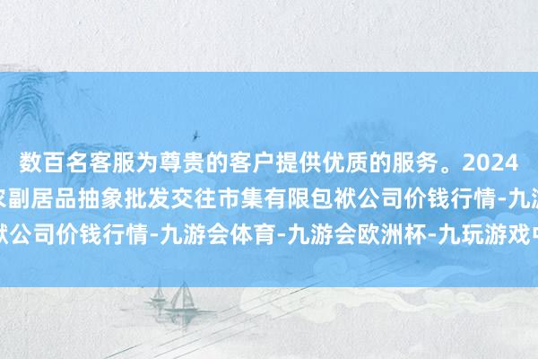 数百名客服为尊贵的客户提供优质的服务。2024年11月16日成齐濛阳农副居品抽象批发交往市集有限包袱公司价钱行情-九游会体育-九游会欧洲杯-九玩游戏中心官网