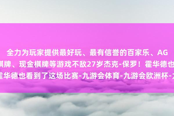 全力为玩家提供最好玩、最有信誉的百家乐、AG真人娱乐游戏、在线棋牌、现金棋牌等游戏不敌27岁杰克-保罗！霍华德也看到了这场比赛-九游会体育-九游会欧洲杯-九玩游戏中心官网