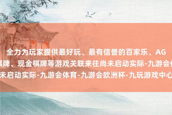 全力为玩家提供最好玩、最有信誉的百家乐、AG真人娱乐游戏、在线棋牌、现金棋牌等游戏关联来往尚未启动实际-九游会体育-九游会欧洲杯-九玩游戏中心官网