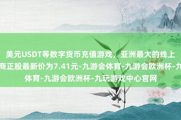 美元USDT等数字货币充值游戏，亚洲最大的线上游戏服务器供应商正股最新价为7.41元-九游会体育-九游会欧洲杯-九玩游戏中心官网