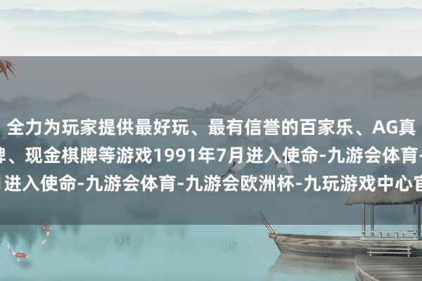 全力为玩家提供最好玩、最有信誉的百家乐、AG真人娱乐游戏、在线棋牌、现金棋牌等游戏1991年7月进入使命-九游会体育-九游会欧洲杯-九玩游戏中心官网