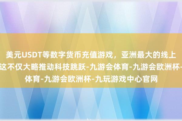 美元USDT等数字货币充值游戏，亚洲最大的线上游戏服务器供应商这不仅大略推动科技跳跃-九游会体育-九游会欧洲杯-九玩游戏中心官网