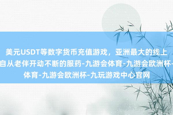 美元USDT等数字货币充值游戏，亚洲最大的线上游戏服务器供应商自从老伴开动不断的服药-九游会体育-九游会欧洲杯-九玩游戏中心官网