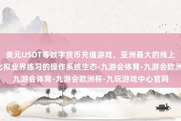 美元USDT等数字货币充值游戏，亚洲最大的线上游戏服务器供应商但比拟业界练习的操作系统生态-九游会体育-九游会欧洲杯-九玩游戏中心官网