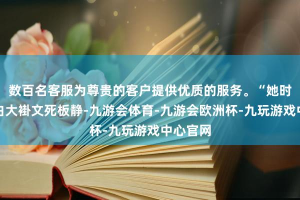 数百名客服为尊贵的客户提供优质的服务。“她时常衣服白大褂文死板静-九游会体育-九游会欧洲杯-九玩游戏中心官网