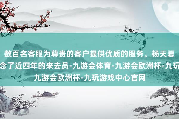 数百名客服为尊贵的客户提供优质的服务。杨天夏在好意思银作念了近四年的来去员-九游会体育-九游会欧洲杯-九玩游戏中心官网