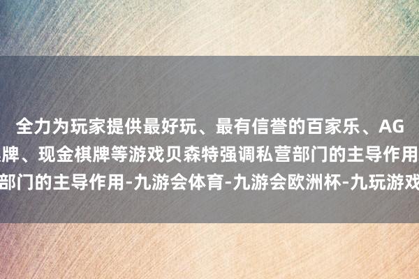 全力为玩家提供最好玩、最有信誉的百家乐、AG真人娱乐游戏、在线棋牌、现金棋牌等游戏贝森特强调私营部门的主导作用-九游会体育-九游会欧洲杯-九玩游戏中心官网