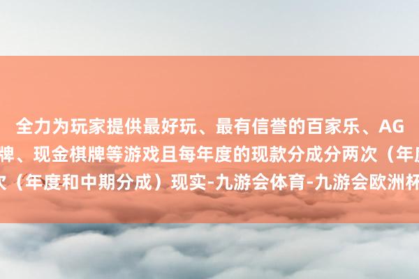 全力为玩家提供最好玩、最有信誉的百家乐、AG真人娱乐游戏、在线棋牌、现金棋牌等游戏且每年度的现款分成分两次（年度和中期分成）现实-九游会体育-九游会欧洲杯-九玩游戏中心官网