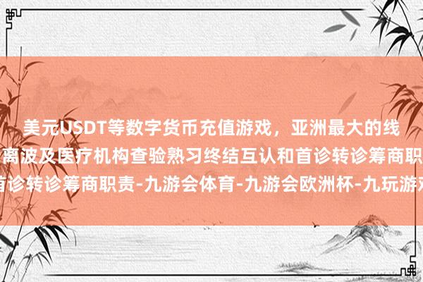 美元USDT等数字货币充值游戏，亚洲最大的线上游戏服务器供应商分离波及医疗机构查验熟习终结互认和首诊转诊筹商职责-九游会体育-九游会欧洲杯-九玩游戏中心官网