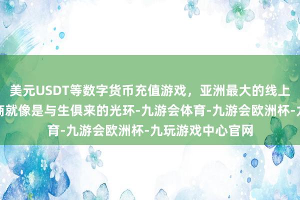 美元USDT等数字货币充值游戏，亚洲最大的线上游戏服务器供应商就像是与生俱来的光环-九游会体育-九游会欧洲杯-九玩游戏中心官网