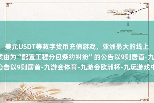美元USDT等数字货币充值游戏，亚洲最大的线上游戏服务器供应商其中案由为“配置工程分包条约纠纷”的公告以9则居首-九游会体育-九游会欧洲杯-九玩游戏中心官网