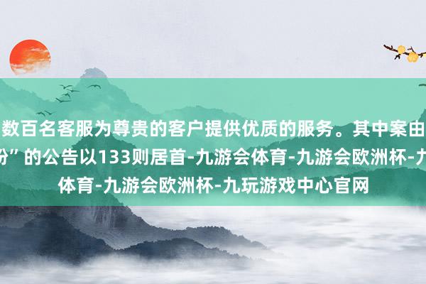 数百名客服为尊贵的客户提供优质的服务。其中案由为“生意公约纠纷”的公告以133则居首-九游会体育-九游会欧洲杯-九玩游戏中心官网