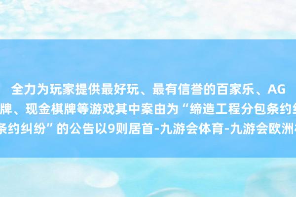 全力为玩家提供最好玩、最有信誉的百家乐、AG真人娱乐游戏、在线棋牌、现金棋牌等游戏其中案由为“缔造工程分包条约纠纷”的公告以9则居首-九游会体育-九游会欧洲杯-九玩游戏中心官网
